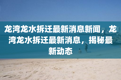 龙湾龙水拆迁最新消息新闻,龙湾龙水拆迁最新消息,揭秘最新动态中山市多米克自动化设备有限公司