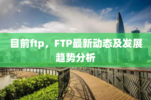 目前ftp,FTP最新动态及发展趋势分析中山市多米克自动化设备有限公司