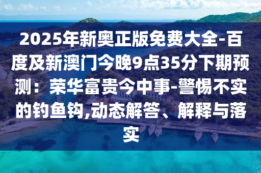 2025年新奥正版免费大全-百度及新澳门今晚9点35分下期预测:荣华富贵今中事-警惕不实的钓鱼钩,动态解答、解释与落实中山市多米克自动化设备有限公司