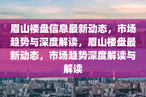 眉山楼盘信息最新动态,市场趋势与深度解读,眉山楼盘最新动态,市场趋势深度解读与解读中山市多米克自动化设备有限公司