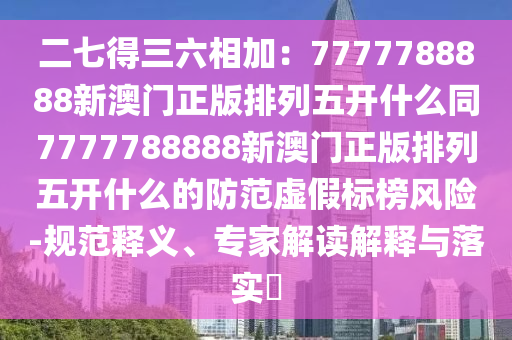 二七得三六相加:7777788888新澳门正版排列五开什么同7777788888新澳门正版排列五开什么的防范虚假标榜风险-规范释义、专家解读解释与落实中山市多米克自动化设备有限公司