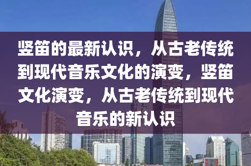 竖笛的最新认识,从古老传统到现代音乐文化的演变,竖笛文化演变,从古老传统到现代音乐的中山市多米克自动化设备有限公司新认识
