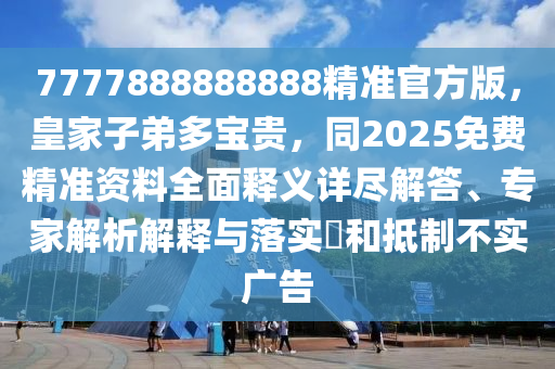 7777888888888精准官方版,皇家子弟多宝贵,同2025免费精准资料全面释义详尽解答、专家解析解释与落实和抵制不实广告中山市多米克自动化设备有限公司