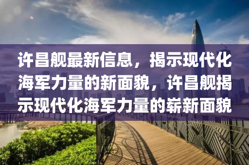 许昌舰最新信息,揭示现代化海军力量的新面貌,许昌舰揭示现代化海军力量的崭新面貌中山市多米克自动化设备有限公司