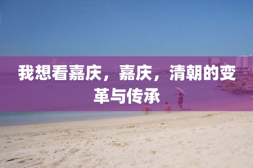 我想看嘉庆,嘉庆,清朝的变革与传承中山市多米克自动化设备有限公司