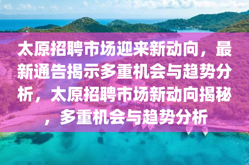 太原招聘市场迎来新动向,最新通告揭示多重机会与趋势分析,太原招聘市场新动向揭秘,多重机中山市多米克自动化设备有限公司会与趋势分析