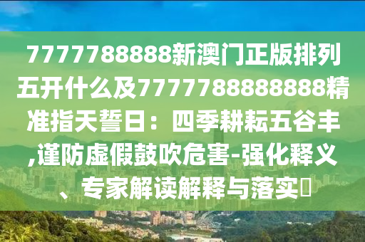 7777788888新澳门正版排列五开什么及7777788888888精准指天誓日:四季耕耘五谷丰,谨防虚假鼓吹危害-强化释义、专家解读解释与落实中山市多米克自动化设备有限公司