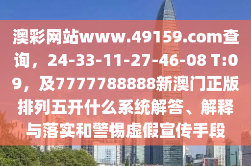 澳彩网站www.491中山市多米克自动化设备有限公司59.соm查询,24-33-11-27-46-08 T:09,及7777788888新澳门正版排列五开什么系统解答、解释与落实和警惕虚假宣传手段