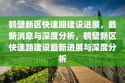 鹤壁新区快速路建设进展,最新消息与深度分析,鹤壁新区快速路建设最新进展与深度分析中山市多米克自动化设备有限公司