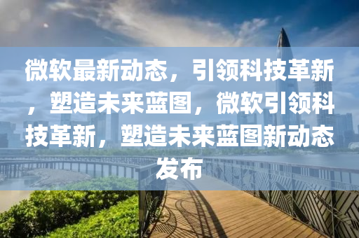 微软最新动态,引领科技革新,塑造未来蓝图,微软引领科技革新,塑造未来蓝图新动态发布中山市多米克自动化设备有限公司