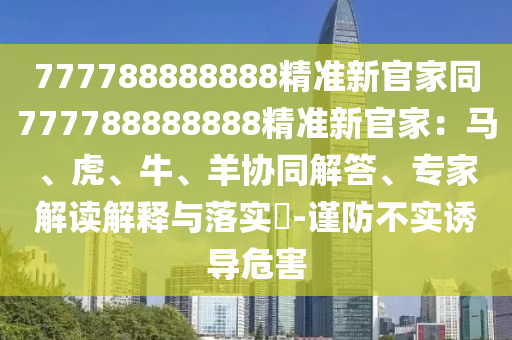 777788888888精准新官家同777788888888精准新官家:马、虎、牛、羊协同解答、专家中山市多米克自动化设备有限公司解读解释与落实-谨防不实诱导危害