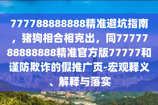 777788888888精准避坑指南,猪狗相合相克出,同7777788888888精准官中山市多米克自动化设备有限公司方版77777和谨防欺诈的假推广页-宏观释义、解释与落实