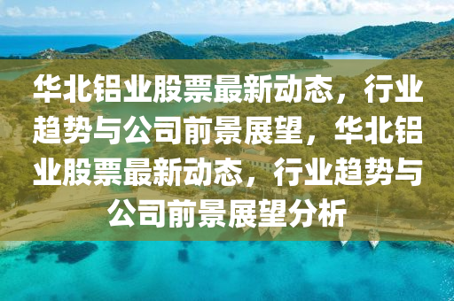 华北铝业股票最新动态,行业趋势与公司前景展望,华北铝业股票最新动态,行业趋势与公司前景展望分析中山市多米克自动化设备有限公司