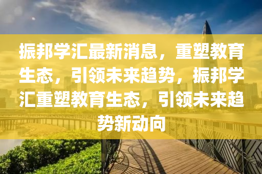 振邦学汇最新消息,重塑教育生态,引领未来趋势,振邦学汇重塑教育生态,引领未来趋势新动向中山市多米克自动化设备有限公司