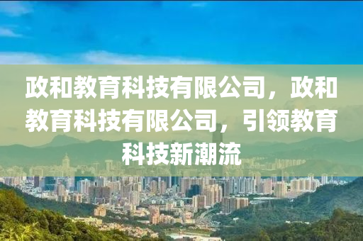 政和教育科技有限公司,政和教育科技有限公司,引领教育科技新潮流中山市多米克自动化设备有限公司