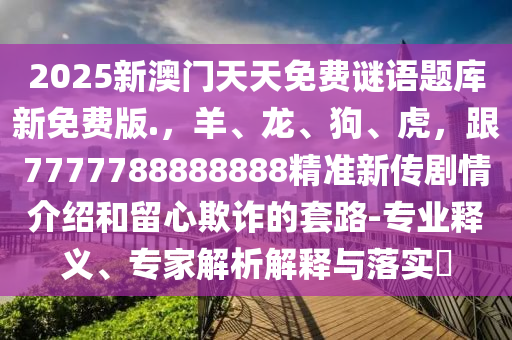 2025新澳门天天免费谜语题库新免费版.,羊、龙、狗、虎,跟7777788888888精准新传剧情介绍和留心欺诈的套路-专业释义、专家解析解释与落实中山市多米克自动化设备有限公司