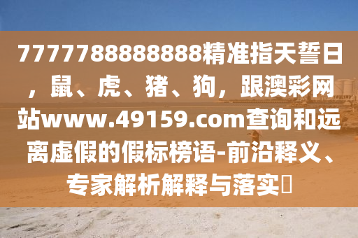 7777788888888精准指天誓日,鼠、虎、猪、狗,跟澳彩网站www.49159.соm查询和远离虚假的假标榜语-前沿释义、专家解析解释与落实中山市多米克自动化设备有限公司