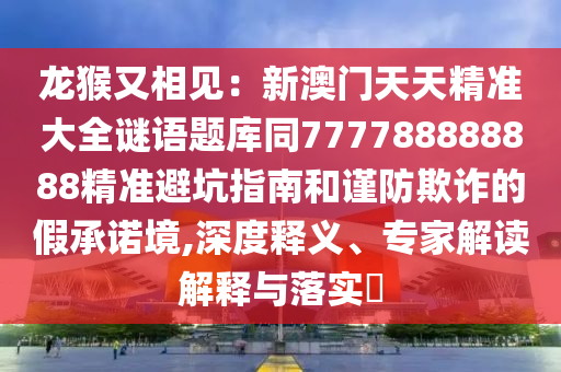 龙猴又相见：新澳门天天精准大中山市多米克自动化设备有限公司全谜语题库同777788888888精准避坑指南和谨防欺诈的假承诺境,深度释义、专家解读解释与落实​