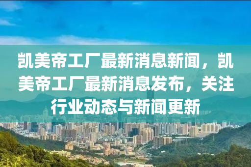 凯美帝工厂最新消息新闻，凯美帝工中山市多米克自动化设备有限公司厂最新消息发布，关注行业动态与新闻更新