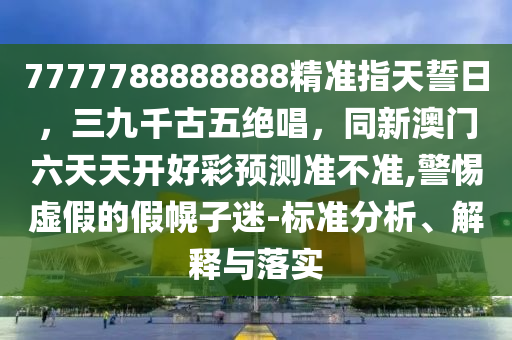 7777788888888精准指天誓日,三九千古五绝唱,同新澳门六天天开好彩预测准不准,警惕虚假的假幌子迷-标准分析、解释与落实中山市多米克自动化设备有限公司
