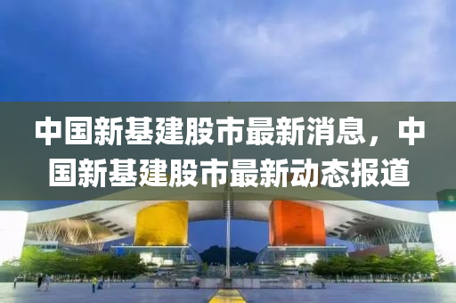 中国新基建股市最新消息,中国新基建股市最新动态报道中山市多米克自动化设备有限公司