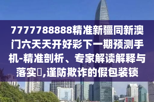 7777788888精准新疆同新澳门六天天开好彩下一期预测手机-精准剖析、专家解读解释与落实,谨防欺诈的假包装锁中山市多米克自动化设备有限公司