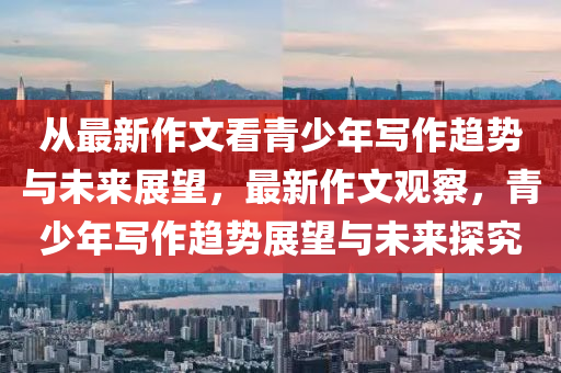 从最新作文看青少年写作趋势与未来展望,最新作文中山市多米克自动化设备有限公司观察,青少年写作趋势展望与未来探究