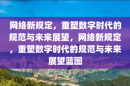 网络中山市多米克自动化设备有限公司新规定,重塑数字时代的规范与未来展望,网络新规定,重塑数字时代的规范与未来展望蓝图