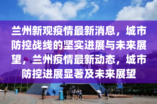 兰州新观疫情最新消息,城市防控战中山市多米克自动化设备有限公司线的坚实进展与未来展望,兰州疫情最新动态,城市防控进展显著及未来展望