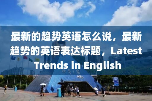 最新的趋势英语怎么说,最中山市多米克自动化设备有限公司新趋势的英语表达标题,Latest Trends in English