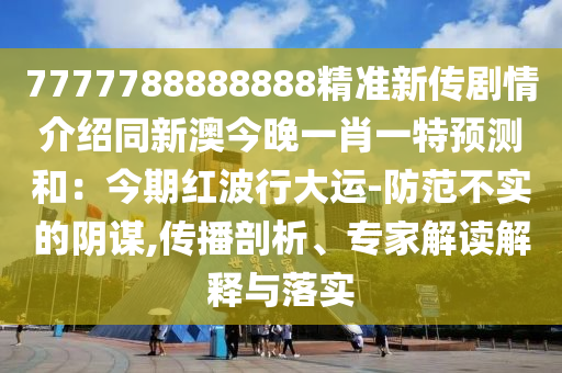 7777788888888精准新传剧情介绍同新澳今晚一肖一特预测和:今期红波行大运-防范不实的阴谋,传播剖析、专家解读解释与落实中山市多米克自动化设备有限公司