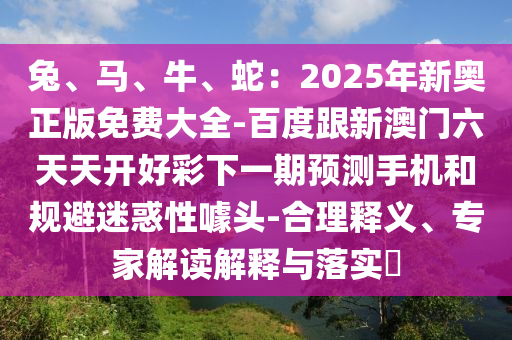 兔、马、牛、蛇:2025年新奥正版免费大全-百度跟新澳门六天天开好彩下一期预测手机和规避迷惑性噱头-合理释义、专家解读解释与落实中山市多米克自动化设备有限公司