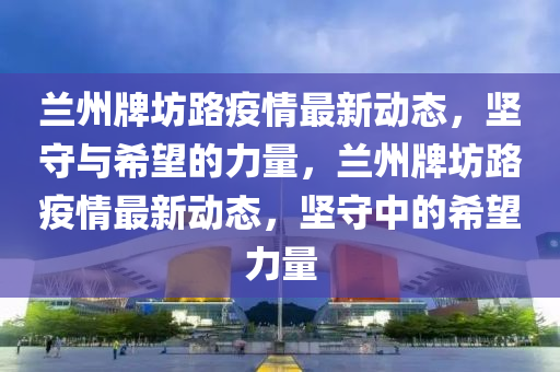 兰州牌坊路疫情最新动态,坚守与希望的力量,兰州牌坊路疫情最新动态,坚守中的希望力量中山市多米克自动化设备有限公司