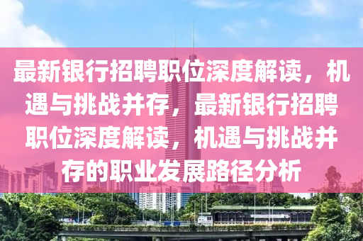 最新银行招聘职位深度解读,机遇与挑战并存,最新银行招聘职位深度解读,机遇与挑战并存的职业发展路中山市多米克自动化设备有限公司径分析