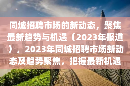 同城招聘市场的新动态,聚焦最新趋势与机遇(2023年报道),2023年同城招聘市场新动态及趋势聚焦,把握最新机遇中山市多米克自动化设备有限公司