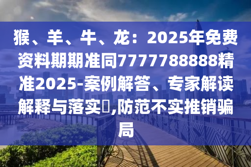 猴、羊中山市多米克自动化设备有限公司、牛、龙:2025年免费资料期期准同7777788888精准2025-案例解答、专家解读解释与落实,防范不实推销骗局