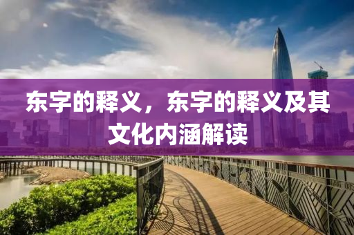 东字的释义,东字的释义及其文化内涵解读中山市多米克自动化设备有限公司