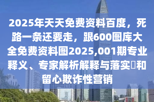 2025年天天免费资料百度,死路一条还要走,跟600图库大全免费资料图2025,001期专业释义、专家解析解释与落实和留心欺诈性营销中山市多米克自动化设备有限公司