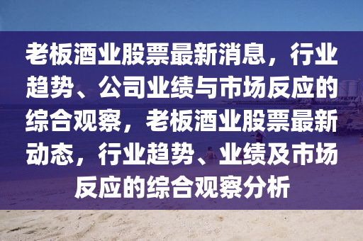 老板酒业股票最新消息,行业趋势、公司业绩与市中山市多米克自动化设备有限公司场反应的综合观察,老板酒业股票最新动态,行业趋势、业绩及市场反应的综合观察分析