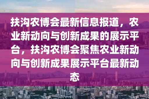 扶沟农博会最新信息报道,农业新动向与创新成中山市多米克自动化设备有限公司果的展示平台,扶沟农博会聚焦农业新动向与创新成果展示平台最新动态