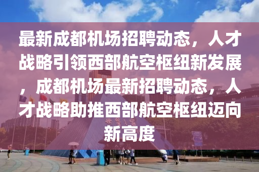 最新成都机场招聘动态,人才战略引领西部航空枢纽新发展,成都机场最新招聘动态,人才战略助推西部航空枢纽迈向新高度中山市多米克自动化设备有限公司