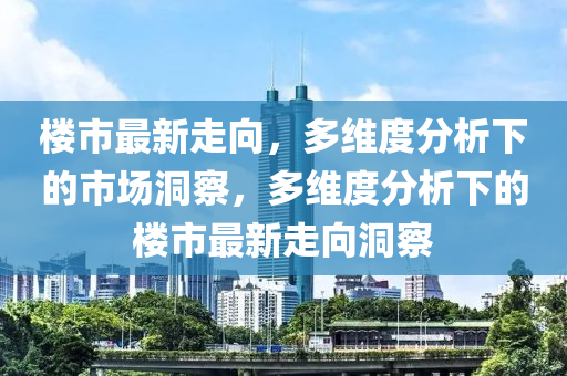 楼市最新走向,多维度分析下的市场洞察,多维度分析下的楼市最新走向洞察中山市多米克自动化设备有限公司