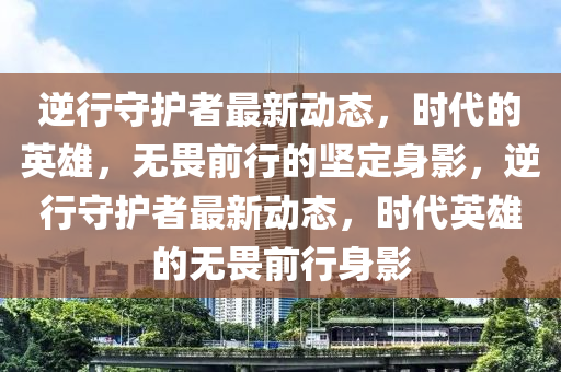 逆行守护者最新动态,时代的英雄,无畏前行的坚定身影,逆行守护者最新动态,时代英雄的无畏前行身影中山市多米克自动化设备有限公司