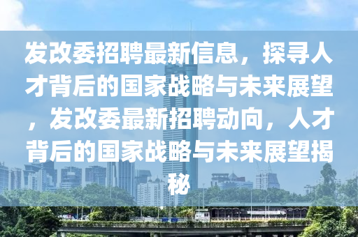 发改委招聘最新信息,探寻人才背后的国家战略与未来展望,发改委中山市多米克自动化设备有限公司最新招聘动向,人才背后的国家战略与未来展望揭秘
