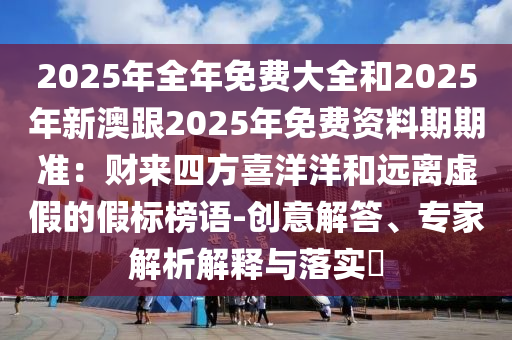2025年全年免费大全和2025年新澳跟2025年免费资料期期准:财来四方喜洋洋和远离虚假的假标榜语-创意解答、专家解析解释与落实中山市多米克自动化设备有限公司