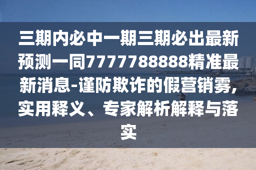 三期内必中一期三期必出最新预测一同7777788888精准最新消息-谨防欺诈的假营销雾,实用释义、专家解析解释与落实中山市多米克自动化设备有限公司
