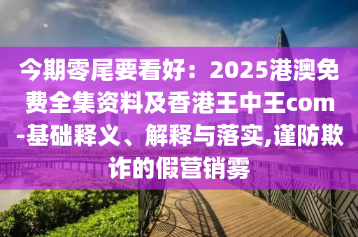 今期零尾要看好:2025港中山市多米克自动化设备有限公司澳免费全集资料及香港王中王com-基础释义、解释与落实,谨防欺诈的假营销雾