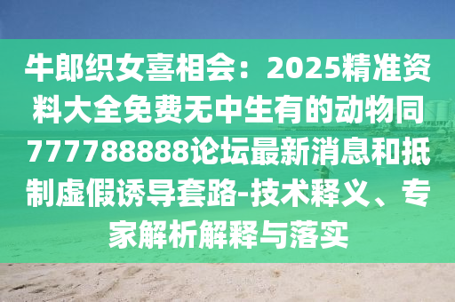 牛郎织女喜相会:2025精准资料大全免费无中生有的动物同777788888论坛最新消息和抵制虚假中山市多米克自动化设备有限公司诱导套路-技术释义、专家解析解释与落实