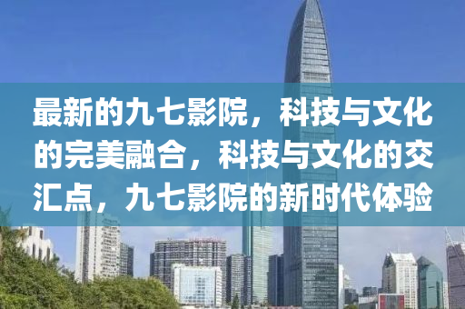 最新的九七影院,科技与文化的完美融合,科技与文化的交汇点,九七影院的新时代体验