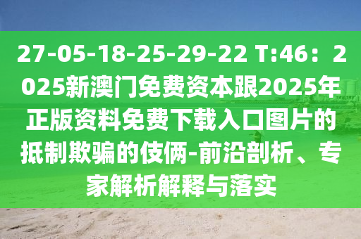 27-05-18-25-29-22 T:46:2025新澳门免费资本跟2025年正版资料免费下载入口图片的抵制欺骗的伎俩-前沿剖析、专家解析解释与落实